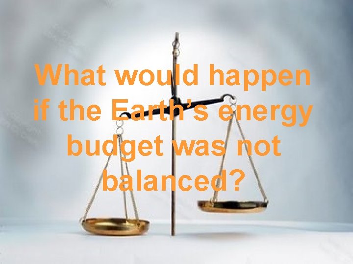 What would happen if the Earth’s energy budget was not balanced? 
