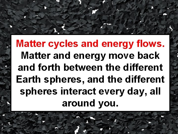 Matter cycles and energy flows. Matter and energy move back and forth between the