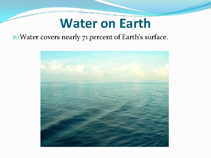 Water on Earth Water covers nearly 71 percent of Earth's surface. 