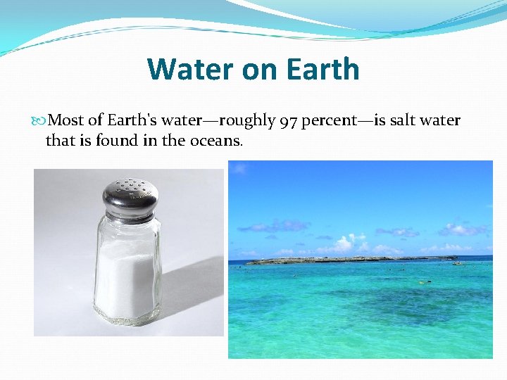 Water on Earth Most of Earth's water—roughly 97 percent—is salt water that is found