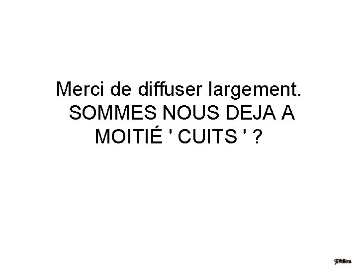 Merci de diffuser largement. SOMMES NOUS DEJA A MOITIÉ ' CUITS ' ? 