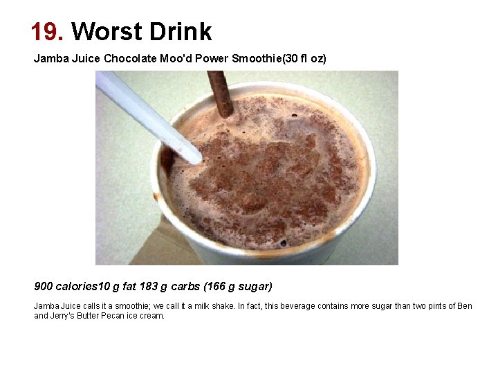 19. Worst Drink Jamba Juice Chocolate Moo'd Power Smoothie(30 fl oz) 900 calories 10 19. Worst Drink Jamba Juice Chocolate Moo'd Power Smoothie(30 fl oz) 900 calories 10