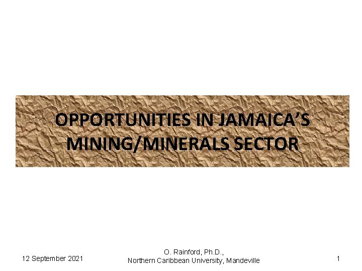 OPPORTUNITIES IN JAMAICA’S MINING/MINERALS SECTOR 12 September 2021 O. Rainford, Ph. D. , Northern