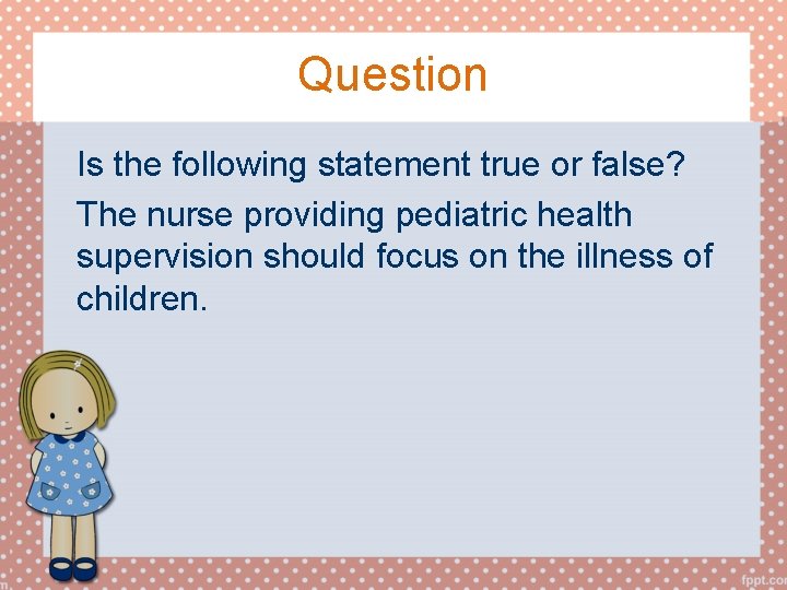 Question Is the following statement true or false? The nurse providing pediatric health supervision
