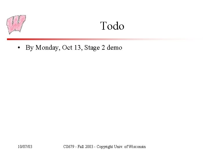 Todo • By Monday, Oct 13, Stage 2 demo 10/07/03 CS 679 - Fall