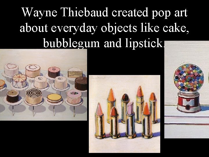 Wayne Thiebaud created pop art about everyday objects like cake, bubblegum and lipstick. 