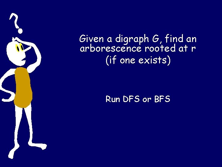 Given a digraph G, find an arborescence rooted at r (if one exists) Run Given a digraph G, find an arborescence rooted at r (if one exists) Run