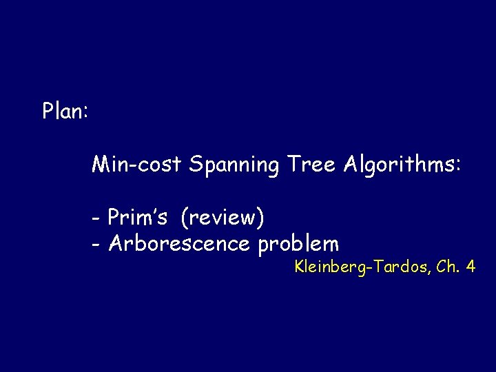 Plan: Min-cost Spanning Tree Algorithms: - Prim’s (review) - Arborescence problem Kleinberg-Tardos, Ch. 4 Plan: Min-cost Spanning Tree Algorithms: - Prim’s (review) - Arborescence problem Kleinberg-Tardos, Ch. 4