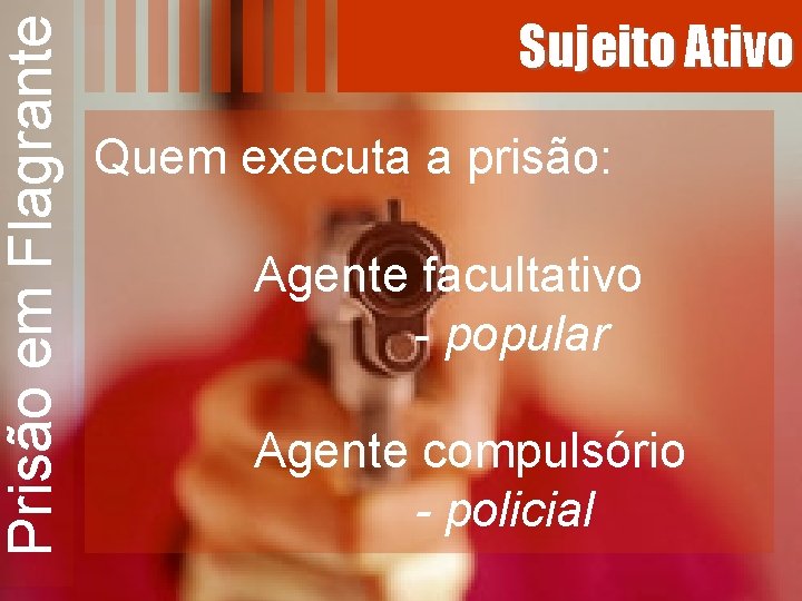 Prisão em Flagrante Sujeito Ativo Quem executa a prisão: Agente facultativo - popular Agente