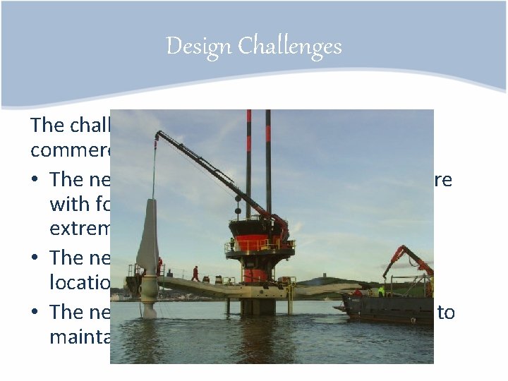 Design Challenges The challenges to make tidal turbines commercially viable: • The need to