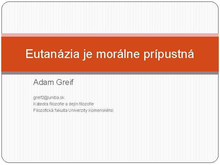 Eutanázia je morálne prípustná Adam Greif greif 2@uniba. sk Katedra filozofie a dejín filozofie