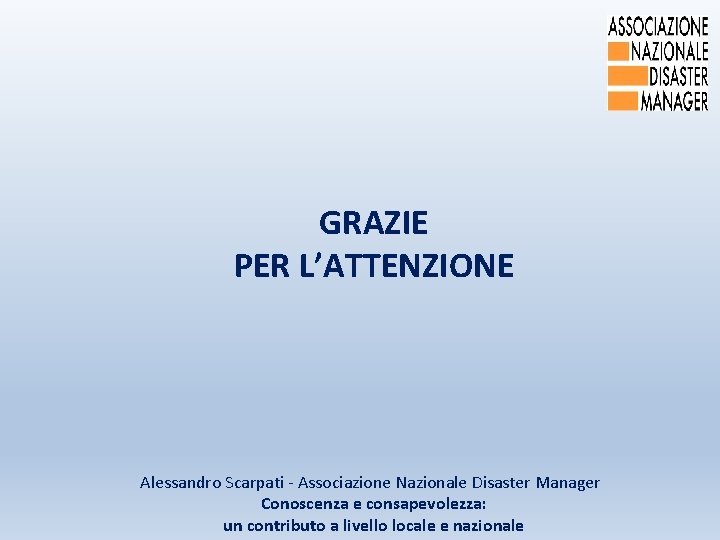 GRAZIE PER L’ATTENZIONE Alessandro Scarpati - Associazione Nazionale Disaster Manager Conoscenza e consapevolezza: un