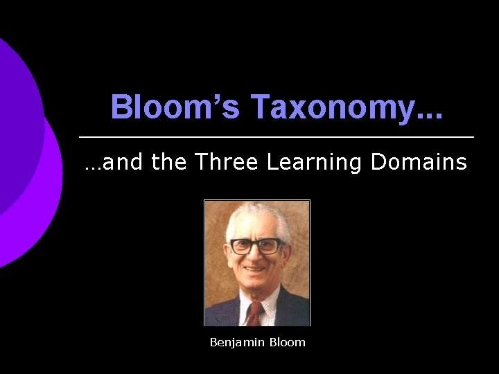 Bloom’s Taxonomy. . . …and the Three Learning Domains Benjamin Bloom 