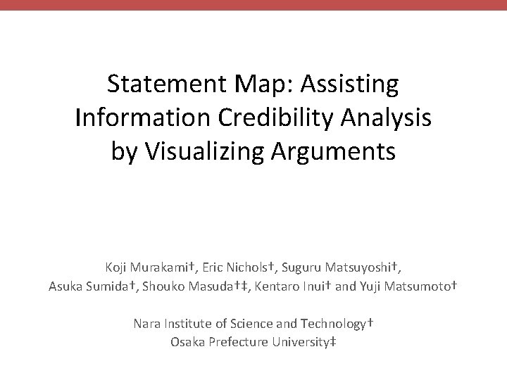 Statement Map: Assisting Information Credibility Analysis by Visualizing Arguments Koji Murakami†, Eric Nichols†, Suguru