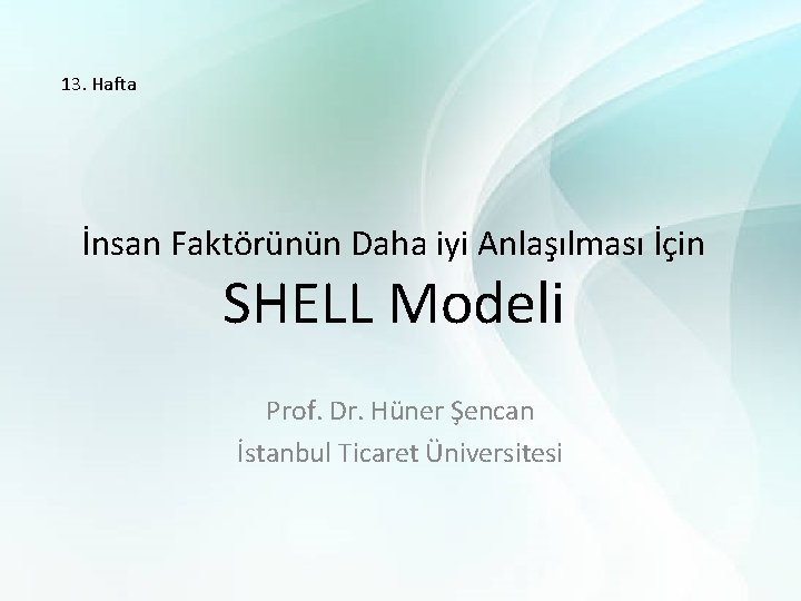 13. Hafta İnsan Faktörünün Daha iyi Anlaşılması İçin SHELL Modeli Prof. Dr. Hüner Şencan