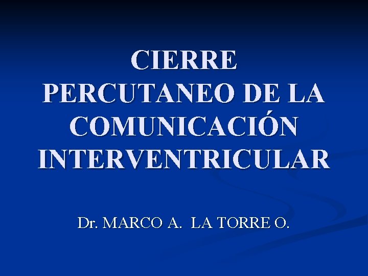 CIERRE PERCUTANEO DE LA COMUNICACIÓN INTERVENTRICULAR Dr. MARCO A. LA TORRE O. 