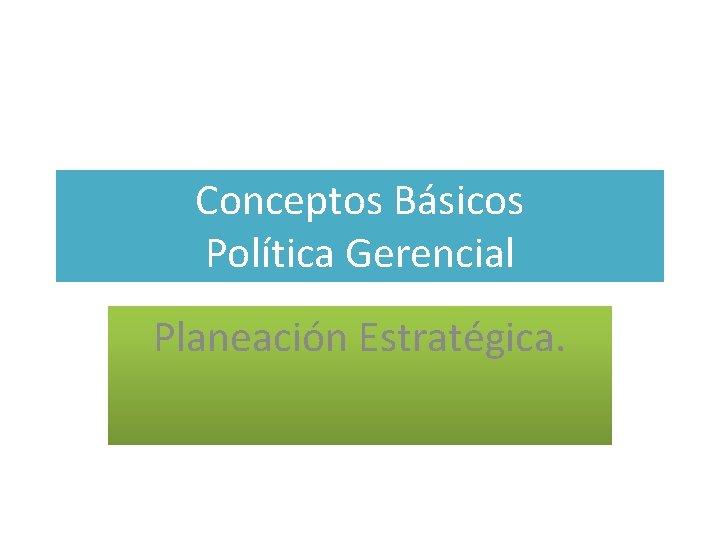 Conceptos Básicos Política Gerencial Planeación Estratégica. 
