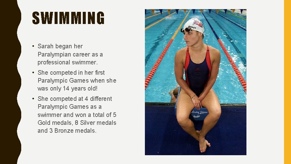 SWIMMING • Sarah began her Paralympian career as a professional swimmer. • She competed