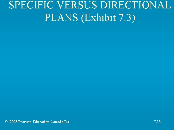 SPECIFIC VERSUS DIRECTIONAL PLANS (Exhibit 7. 3) © 2003 Pearson Education Canada Inc. 7.