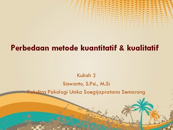 Perbedaan metode kuantitatif & kualitatif Kuliah 2 Siswanto, S. Psi. , M. Si Fakultas