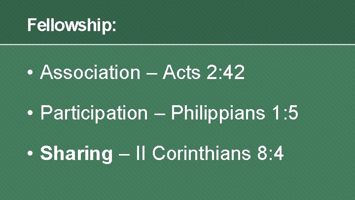 Fellowship: • Association – Acts 2: 42 • Participation – Philippians 1: 5 •
