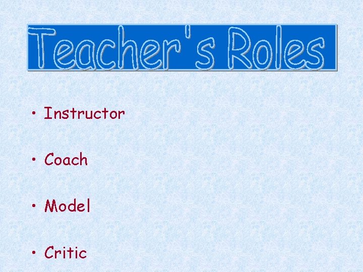  • Instructor • Coach • Model • Critic 