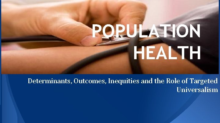 POPULATION HEALTH Determinants, Outcomes, Inequities and the Role of Targeted Universalism 