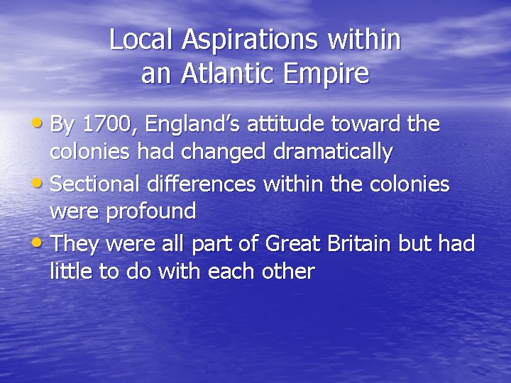 Local Aspirations within an Atlantic Empire • By 1700, England’s attitude toward the colonies