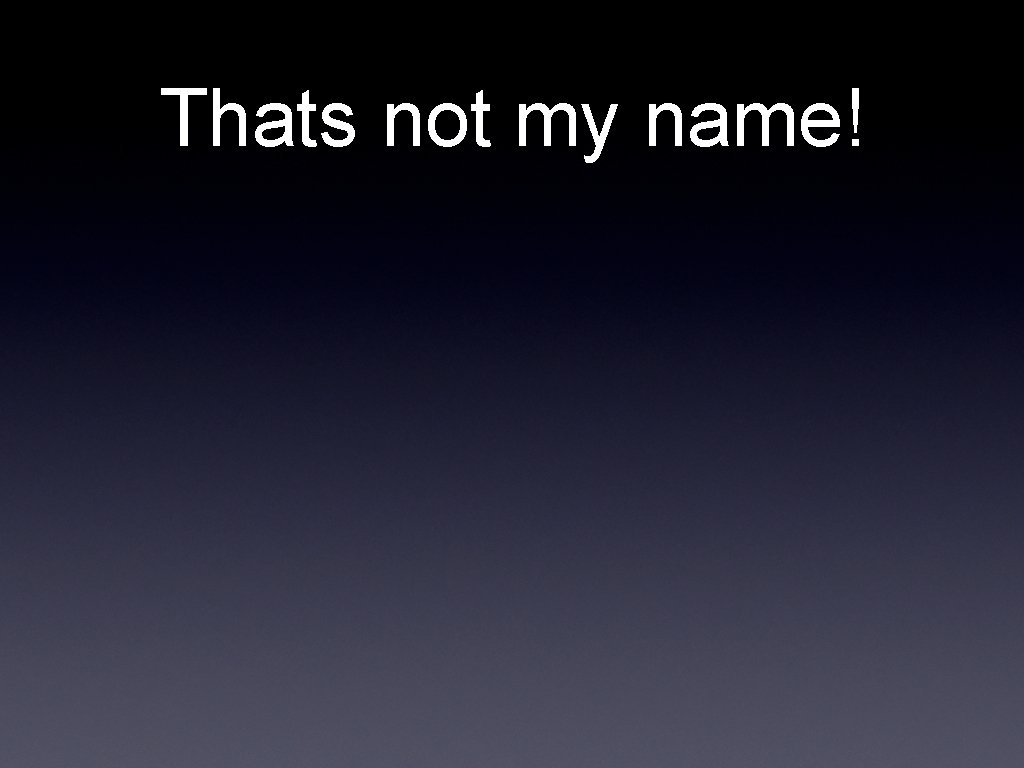 Thats not my name! 