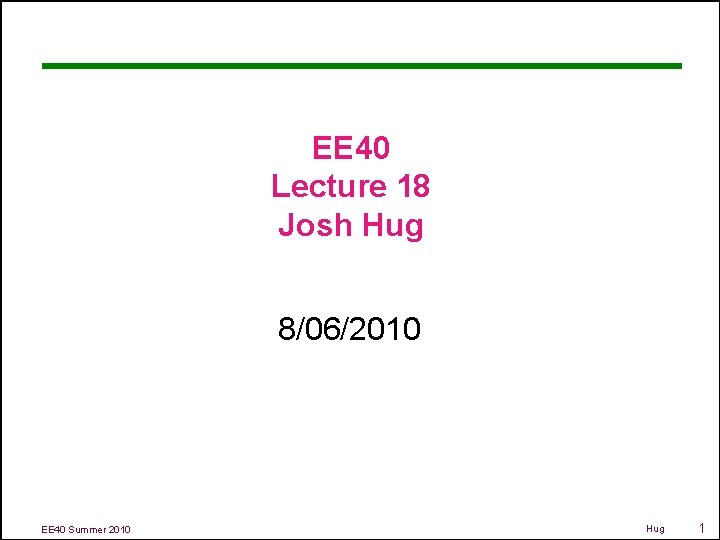 EE 40 Lecture 18 Josh Hug 8/06/2010 EE 40 Summer 2010 Hug 1 