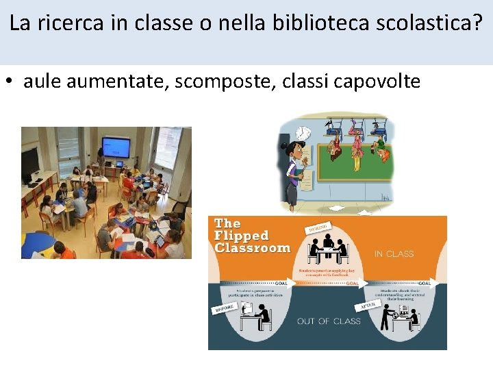 La ricerca in classe o nella biblioteca scolastica? • aule aumentate, scomposte, classi capovolte