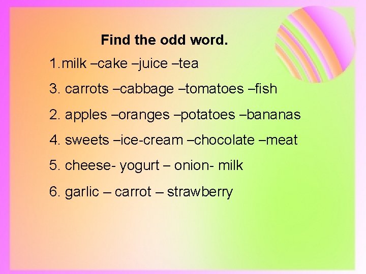 Find the odd word. 1. milk –cake –juice –tea 3. carrots –cabbage –tomatoes –fish