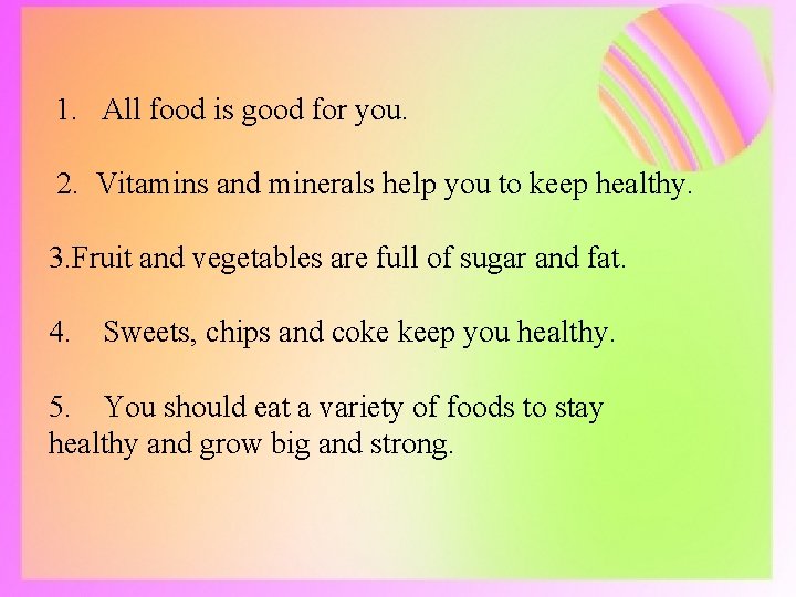 1. All food is good for you. 2. Vitamins and minerals help you to