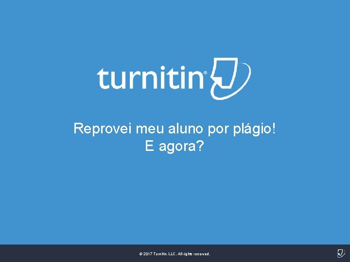 Reprovei meu aluno por plágio! E agora? © 2017 Turnitin, LLC. All rights reserved.