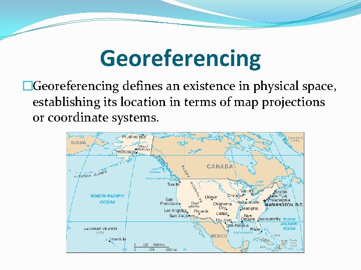 Georeferencing �Georeferencing defines an existence in physical space, establishing its location in terms of