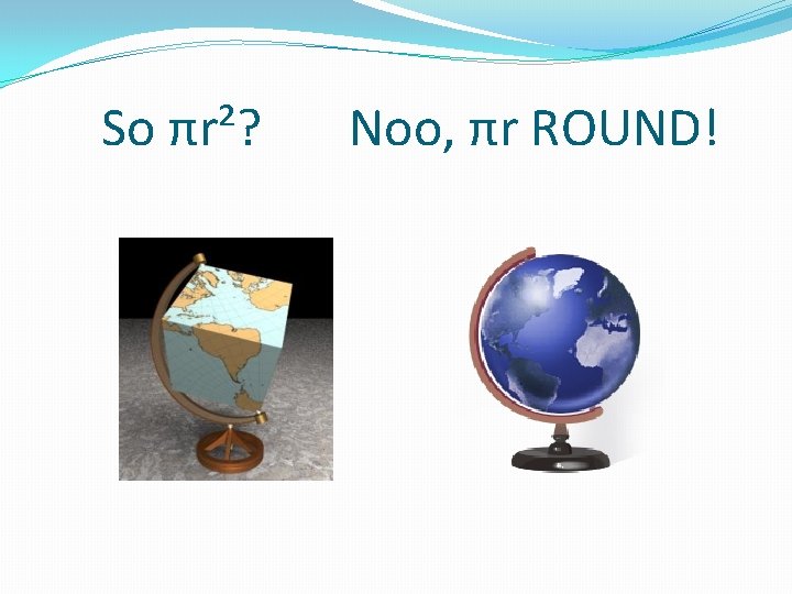 So πr²? Noo, πr ROUND! 