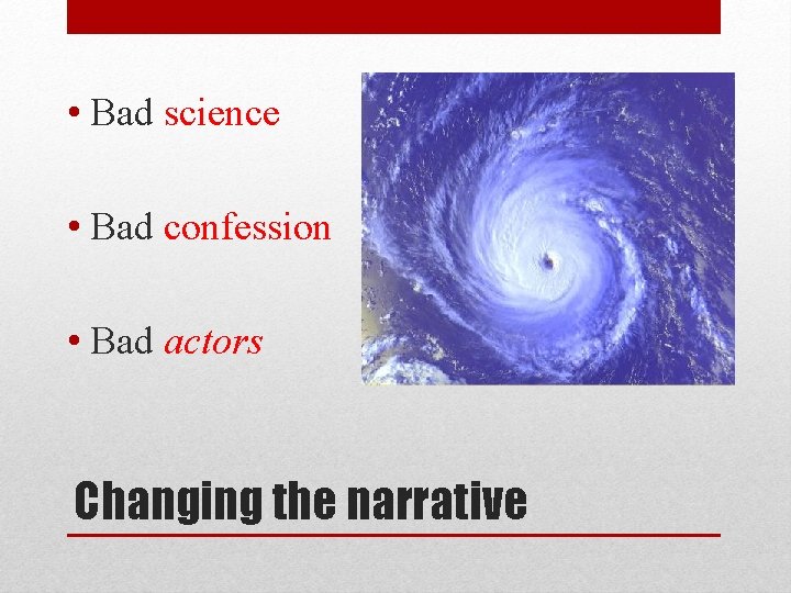 • Bad science • Bad confession • Bad actors Changing the narrative • Bad science • Bad confession • Bad actors Changing the narrative