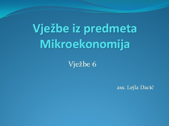 Vježbe iz predmeta Mikroekonomija Vježbe 6 ass. Lejla Dacić 