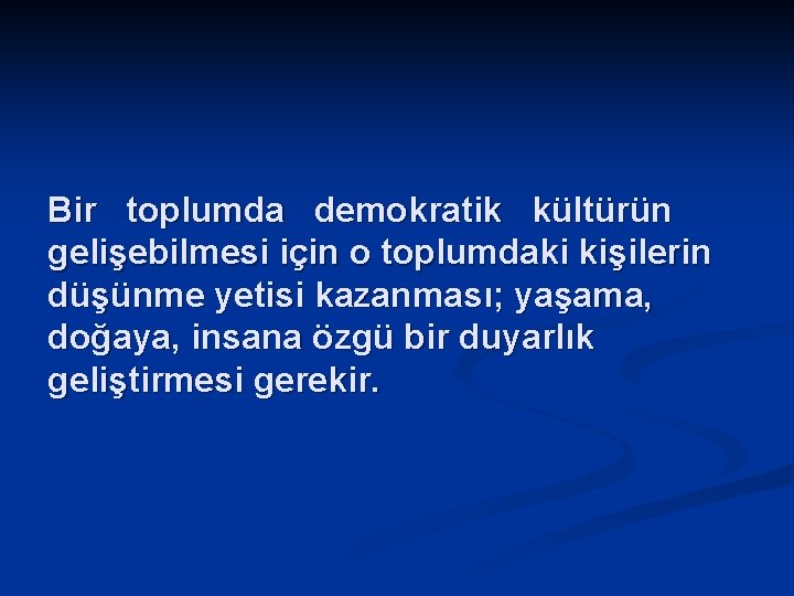 Bir toplumda demokratik kültürün gelişebilmesi için o toplumdaki kişilerin düşünme yetisi kazanması; yaşama, doğaya,