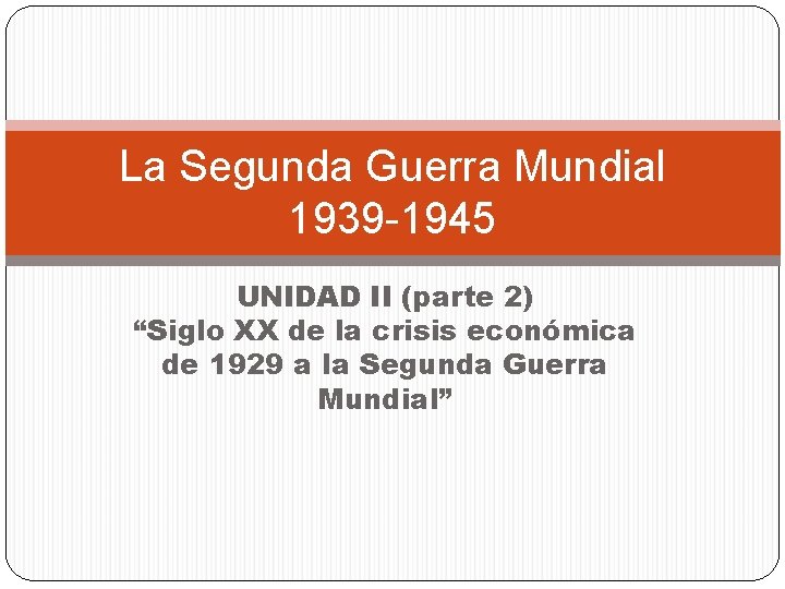 La Segunda Guerra Mundial 1939 -1945 UNIDAD II (parte 2) “Siglo XX de la La Segunda Guerra Mundial 1939 -1945 UNIDAD II (parte 2) “Siglo XX de la