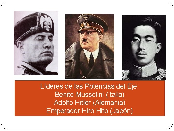 Líderes de las Potencias del Eje: Benito Mussolini (Italia) Adolfo Hitler (Alemania) Emperador Hiro Líderes de las Potencias del Eje: Benito Mussolini (Italia) Adolfo Hitler (Alemania) Emperador Hiro