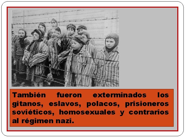También fueron exterminados los gitanos, eslavos, polacos, prisioneros soviéticos, homosexuales y contrarios al régimen También fueron exterminados los gitanos, eslavos, polacos, prisioneros soviéticos, homosexuales y contrarios al régimen