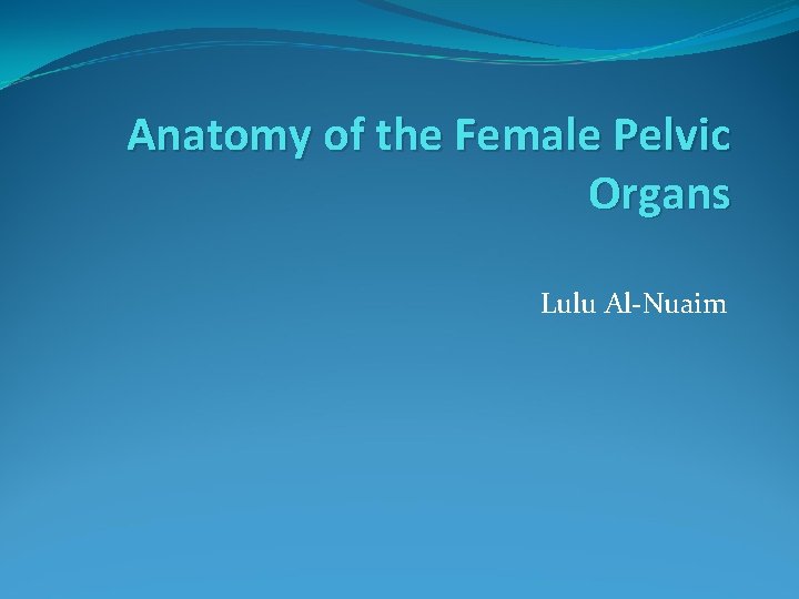 Anatomy of the Female Pelvic Organs Lulu Al-Nuaim 