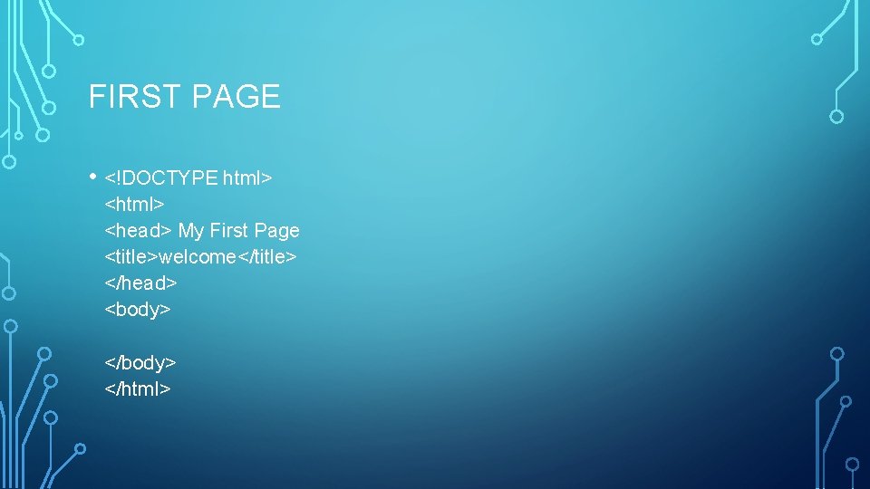 FIRST PAGE • <!DOCTYPE html> <head> My First Page <title>welcome</title> </head> <body> </html> 