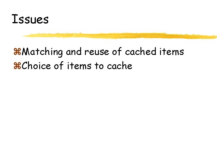 Issues z. Matching and reuse of cached items z. Choice of items to cache