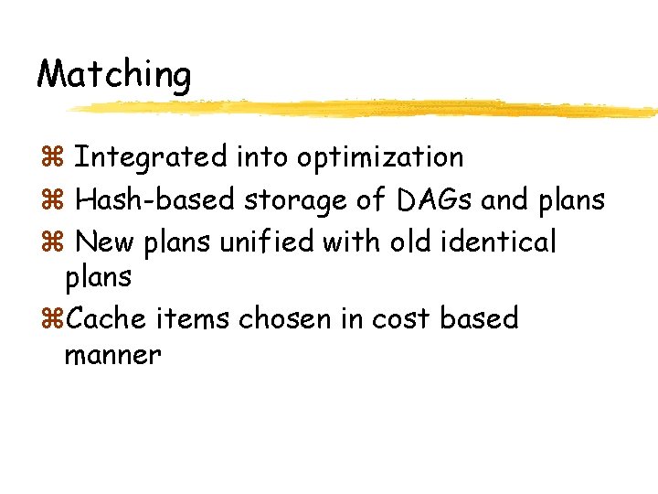 Matching z Integrated into optimization z Hash-based storage of DAGs and plans z New