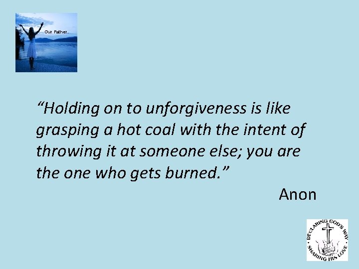 Our Father. “Holding on to unforgiveness is like grasping a hot coal with the