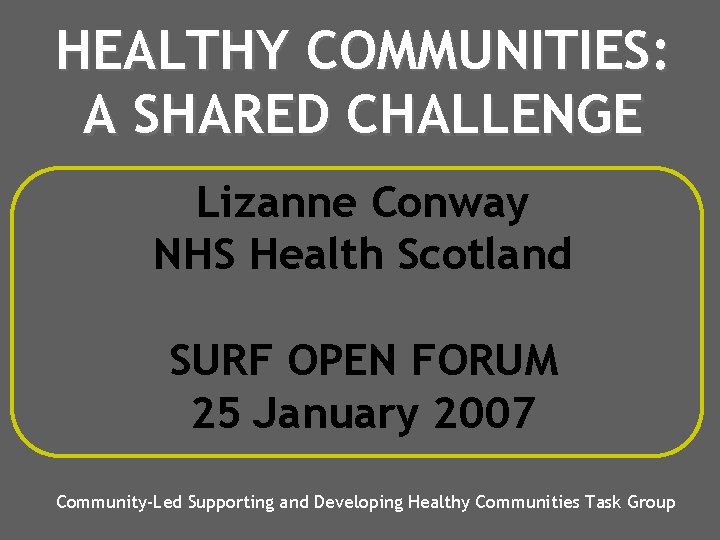 HEALTHY COMMUNITIES: A SHARED CHALLENGE Lizanne Conway NHS Health Scotland SURF OPEN FORUM 25