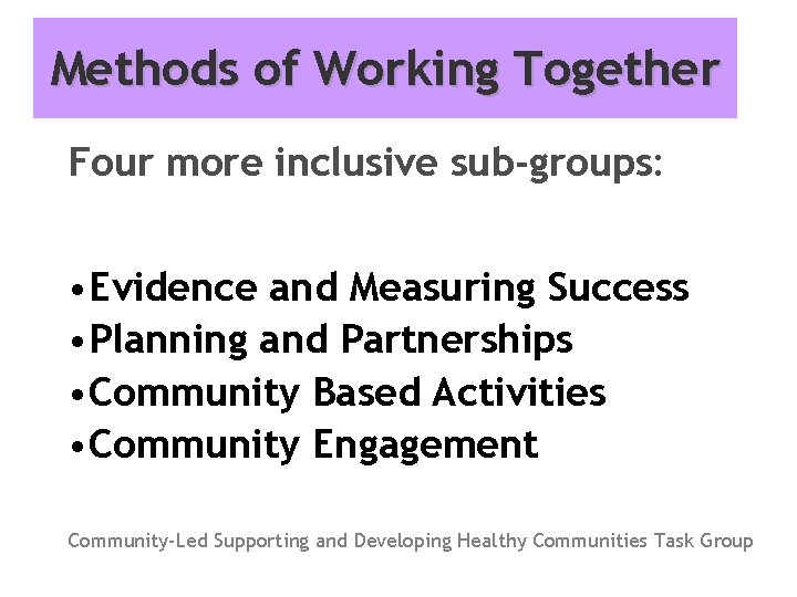 Methods of Working Together Four more inclusive sub-groups: • Evidence and Measuring Success •
