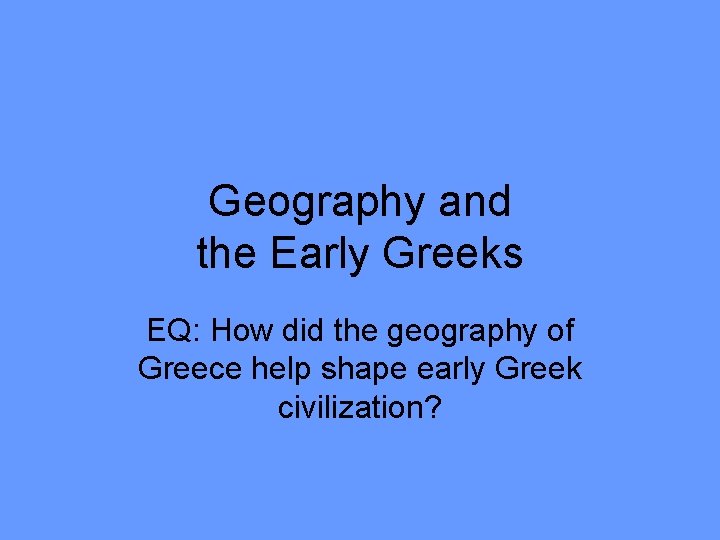 Geography and the Early Greeks EQ: How did the geography of Greece help shape